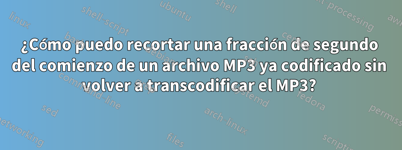 ¿Cómo puedo recortar una fracción de segundo del comienzo de un archivo MP3 ya codificado sin volver a transcodificar el MP3?
