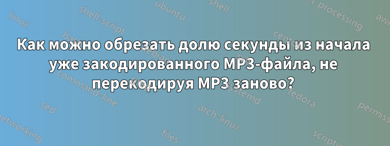 Как можно обрезать долю секунды из начала уже закодированного MP3-файла, не перекодируя MP3 заново?