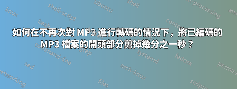 如何在不再次對 MP3 進行轉碼的情況下，將已編碼的 MP3 檔案的開頭部分剪掉幾分之一秒？