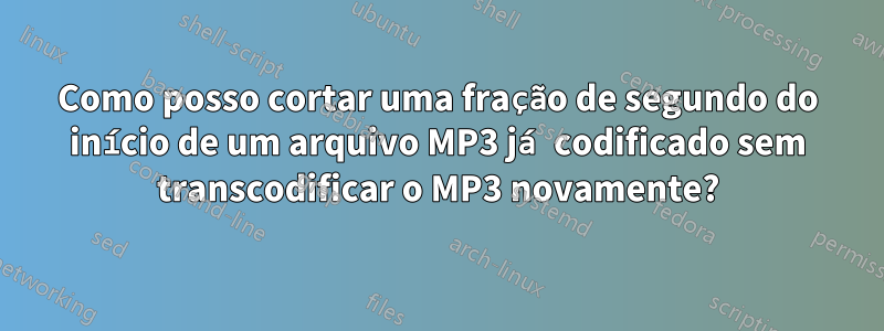 Como posso cortar uma fração de segundo do início de um arquivo MP3 já codificado sem transcodificar o MP3 novamente?