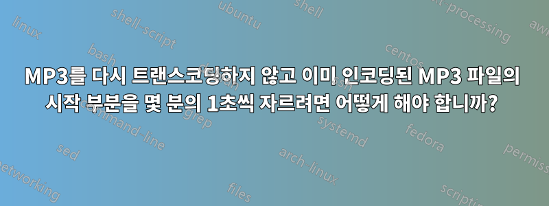 MP3를 다시 트랜스코딩하지 않고 이미 인코딩된 MP3 파일의 시작 부분을 몇 분의 1초씩 자르려면 어떻게 해야 합니까?