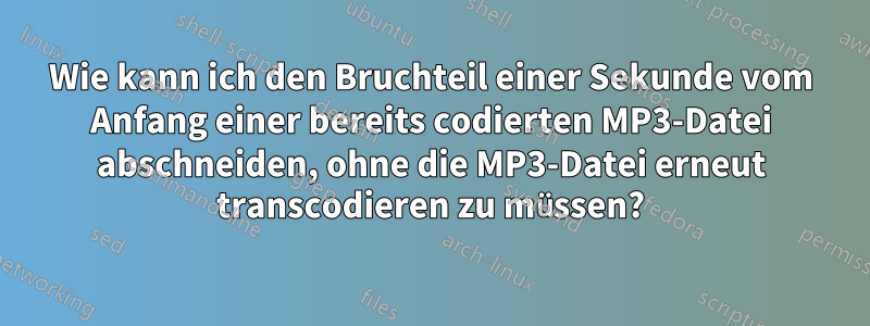 Wie kann ich den Bruchteil einer Sekunde vom Anfang einer bereits codierten MP3-Datei abschneiden, ohne die MP3-Datei erneut transcodieren zu müssen?