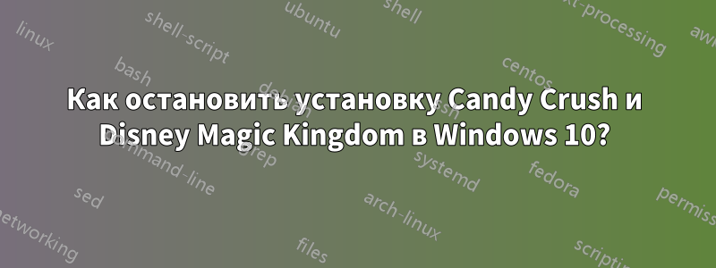 Как остановить установку Candy Crush и Disney Magic Kingdom в Windows 10?