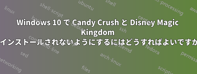 Windows 10 で Candy Crush と Disney Magic Kingdom がインストールされないようにするにはどうすればよいですか?