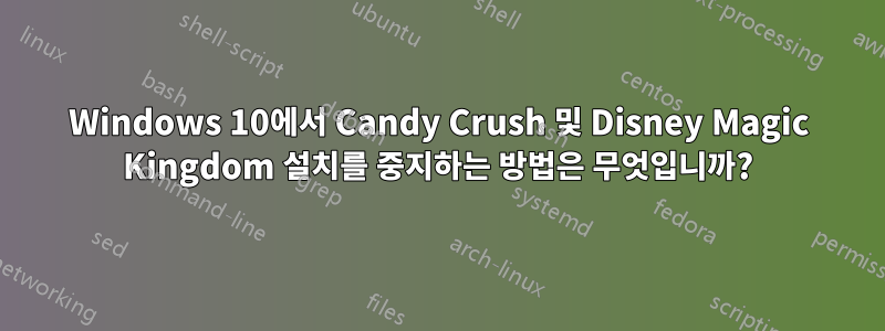 Windows 10에서 Candy Crush 및 Disney Magic Kingdom 설치를 중지하는 방법은 무엇입니까?