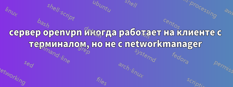 сервер openvpn иногда работает на клиенте с терминалом, но не с networkmanager