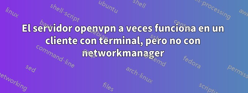 El servidor openvpn a veces funciona en un cliente con terminal, pero no con networkmanager