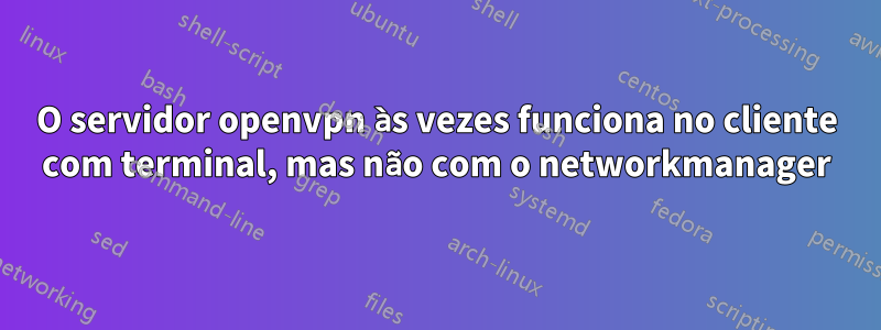 O servidor openvpn às vezes funciona no cliente com terminal, mas não com o networkmanager