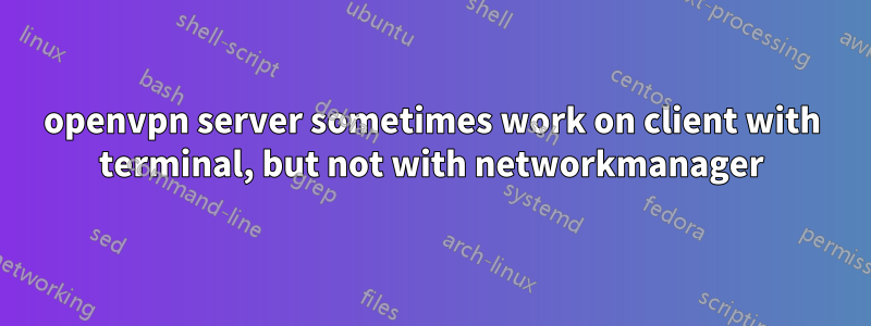 openvpn server sometimes work on client with terminal, but not with networkmanager