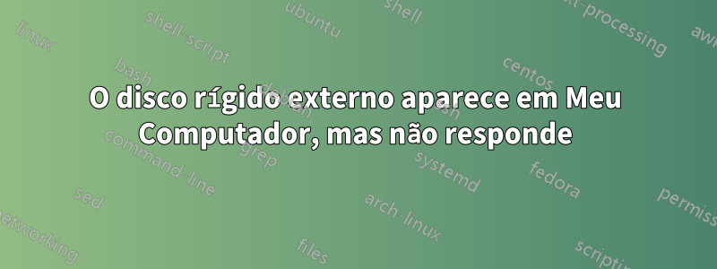O disco rígido externo aparece em Meu Computador, mas não responde