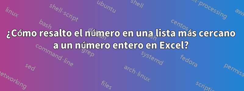 ¿Cómo resalto el número en una lista más cercano a un número entero en Excel?
