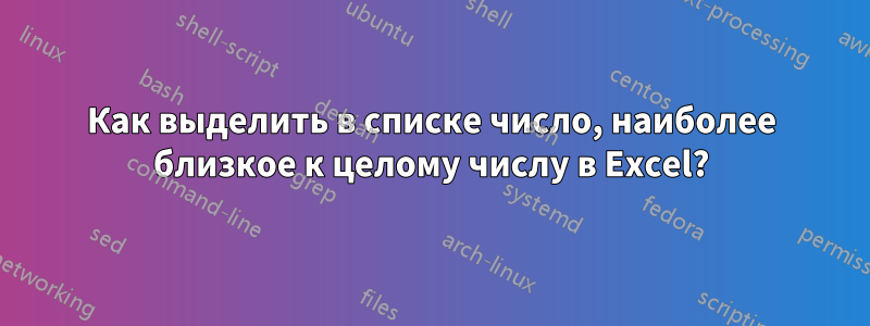 Как выделить в списке число, наиболее близкое к целому числу в Excel?