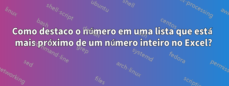 Como destaco o número em uma lista que está mais próximo de um número inteiro no Excel?