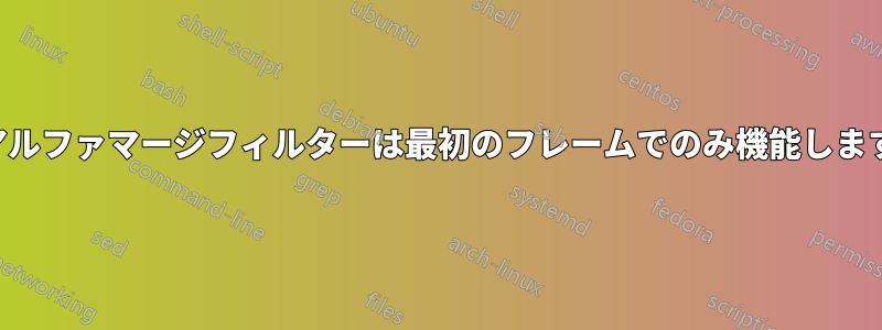 アルファマージフィルターは最初のフレームでのみ機能します