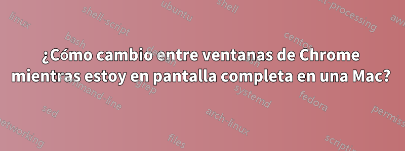 ¿Cómo cambio entre ventanas de Chrome mientras estoy en pantalla completa en una Mac?