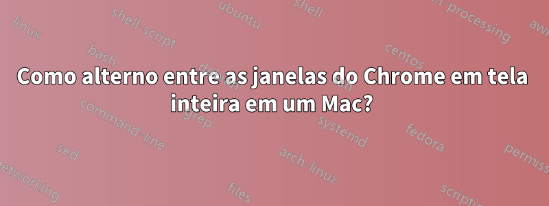 Como alterno entre as janelas do Chrome em tela inteira em um Mac?