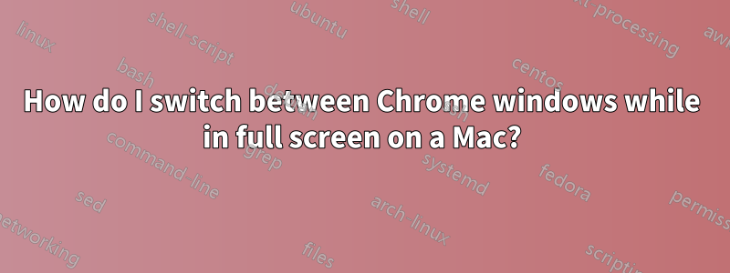 How do I switch between Chrome windows while in full screen on a Mac?