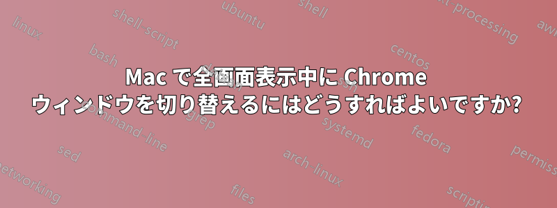 Mac で全画面表示中に Chrome ウィンドウを切り替えるにはどうすればよいですか?