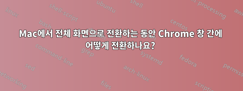 Mac에서 전체 화면으로 전환하는 동안 Chrome 창 간에 어떻게 전환하나요?