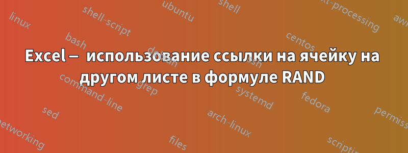 Excel — использование ссылки на ячейку на другом листе в формуле RAND