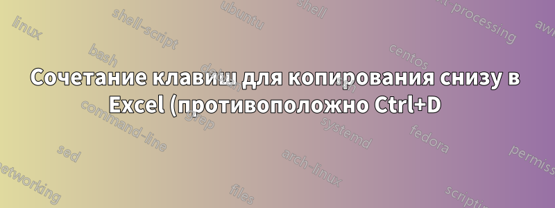Сочетание клавиш для копирования снизу в Excel (противоположно Ctrl+D)