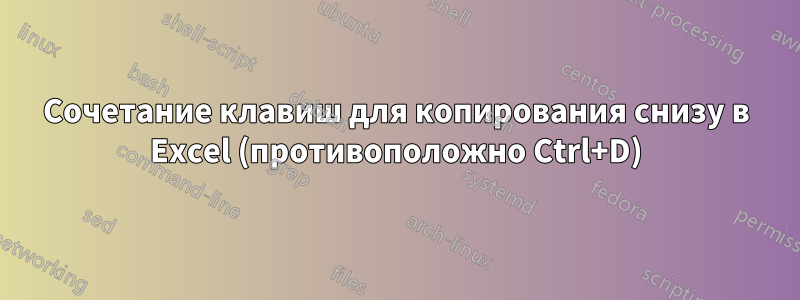 Сочетание клавиш для копирования снизу в Excel (противоположно Ctrl+D)