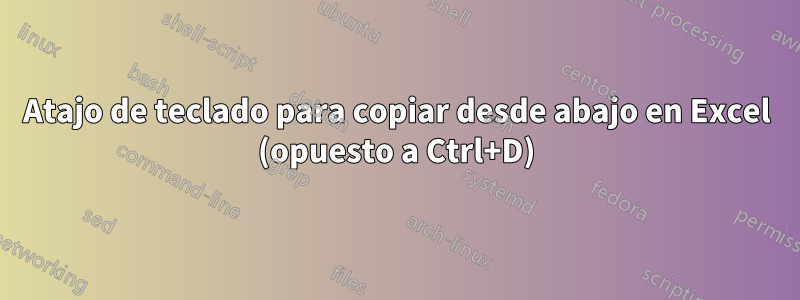 Atajo de teclado para copiar desde abajo en Excel (opuesto a Ctrl+D)