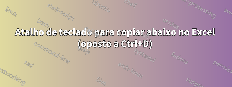 Atalho de teclado para copiar abaixo no Excel (oposto a Ctrl+D)
