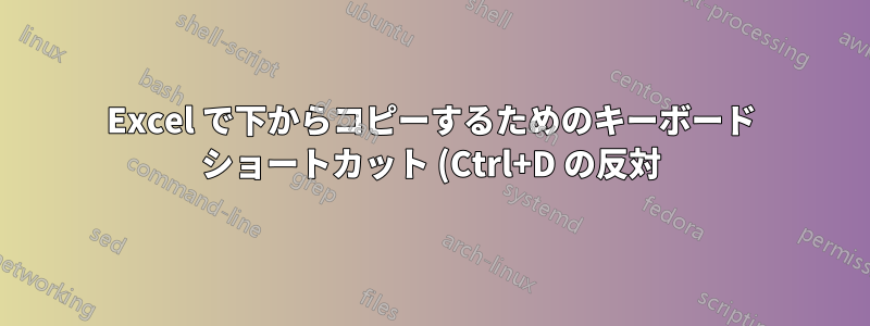 Excel で下からコピーするためのキーボード ショートカット (Ctrl+D の反対)