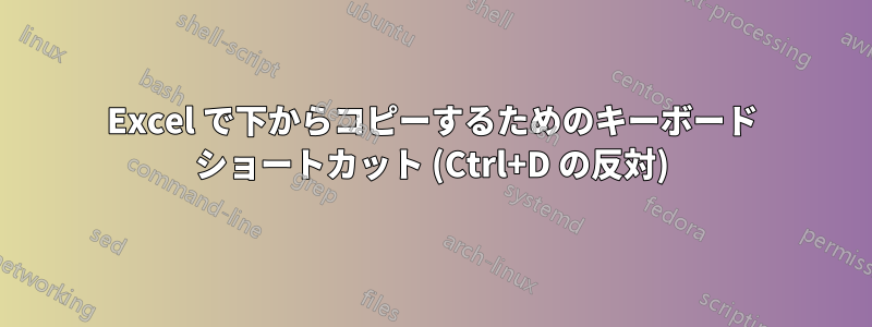 Excel で下からコピーするためのキーボード ショートカット (Ctrl+D の反対)