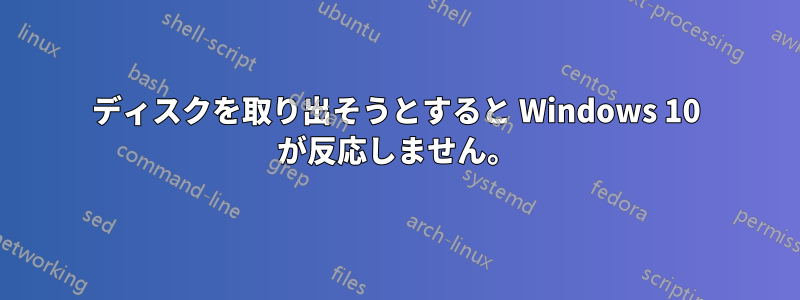 ディスクを取り出そうとすると Windows 10 が反応しません。