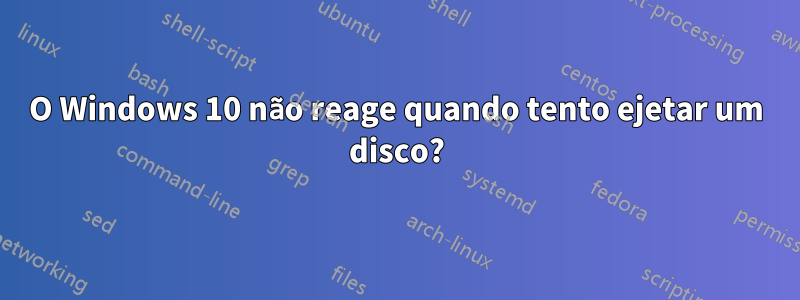 O Windows 10 não reage quando tento ejetar um disco?