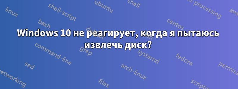 Windows 10 не реагирует, когда я пытаюсь извлечь диск?