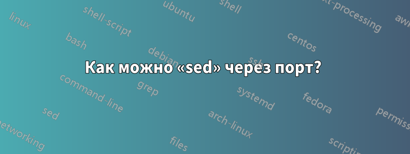 Как можно «sed» через порт?