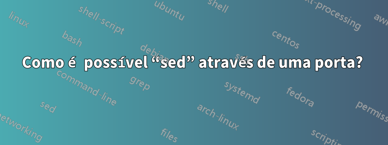 Como é possível “sed” através de uma porta?