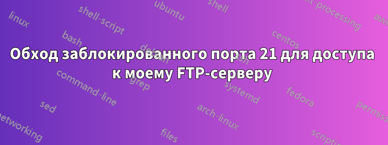 Обход заблокированного порта 21 для доступа к моему FTP-серверу