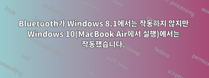 Bluetooth가 Windows 8.1에서는 작동하지 않지만 Windows 10(MacBook Air에서 실행)에서는 작동했습니다.