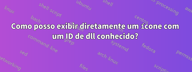 Como posso exibir diretamente um ícone com um ID de dll conhecido?
