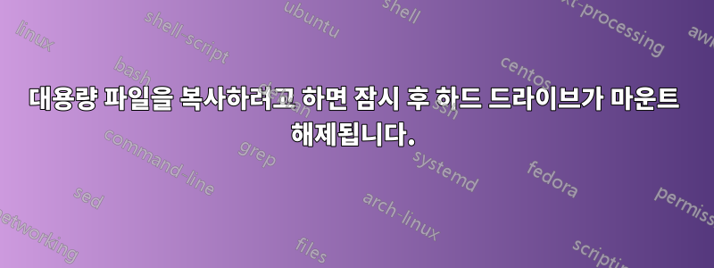 대용량 파일을 복사하려고 하면 잠시 후 하드 드라이브가 마운트 해제됩니다.