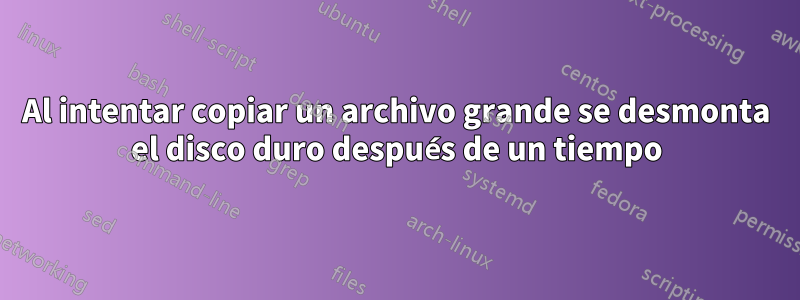 Al intentar copiar un archivo grande se desmonta el disco duro después de un tiempo