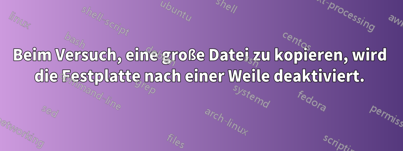 Beim Versuch, eine große Datei zu kopieren, wird die Festplatte nach einer Weile deaktiviert.