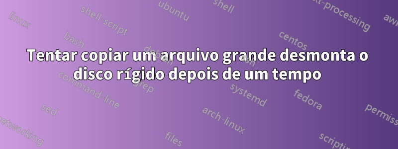 Tentar copiar um arquivo grande desmonta o disco rígido depois de um tempo