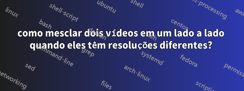 como mesclar dois vídeos em um lado a lado quando eles têm resoluções diferentes?