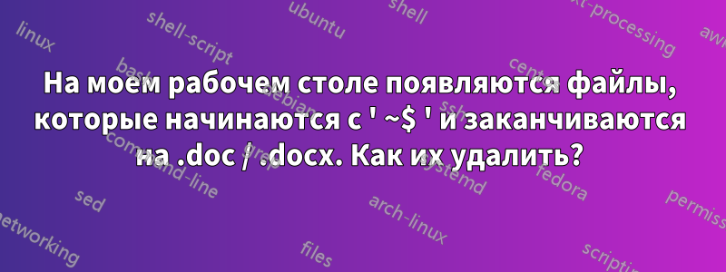 На моем рабочем столе появляются файлы, которые начинаются с ' ~$ ' и заканчиваются на .doc / .docx. Как их удалить?