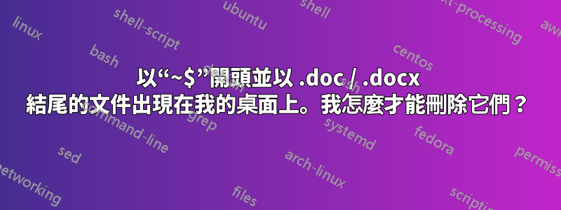 以“~$”開頭並以 .doc / .docx 結尾的文件出現在我的桌面上。我怎麼才能刪除它們？