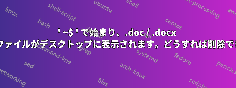 ' ~$ ' で始まり、.doc / .docx で終わるファイルがデスクトップに表示されます。どうすれば削除できますか?