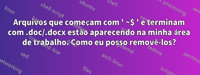 Arquivos que começam com ' ~$ ' e terminam com .doc/.docx estão aparecendo na minha área de trabalho. Como eu posso removê-los?