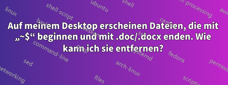 Auf meinem Desktop erscheinen Dateien, die mit „~$“ beginnen und mit .doc/.docx enden. Wie kann ich sie entfernen?