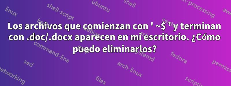 Los archivos que comienzan con ' ~$ ' y terminan con .doc/.docx aparecen en mi escritorio. ¿Cómo puedo eliminarlos?