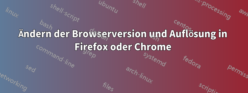 Ändern der Browserversion und Auflösung in Firefox oder Chrome